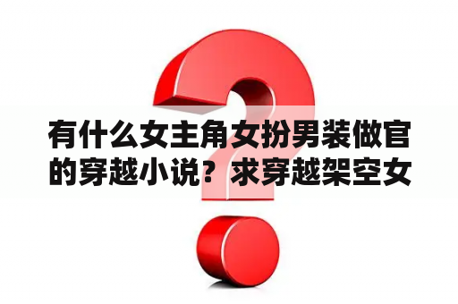 有什么女主角女扮男装做官的穿越小说？求穿越架空女扮男装NP女强文？