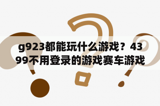 g923都能玩什么游戏?4399不用登录的游戏赛车游戏? g923都能玩什么游戏?4399不用登录的游戏赛车游戏?