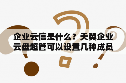 企业云信是什么？天翼企业云盘超管可以设置几种成员权限？