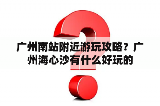 广州南站附近游玩攻略？广州海心沙有什么好玩的