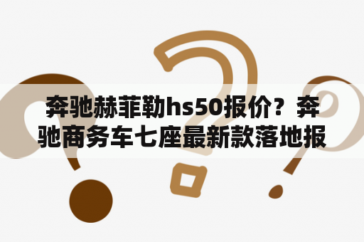 奔驰赫菲勒hs50报价？奔驰商务车七座最新款落地报价？