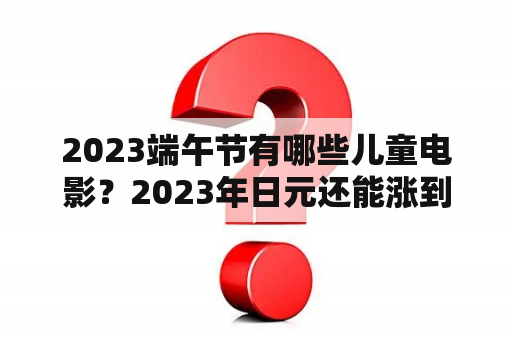 2023端午节有哪些儿童电影？2023年日元还能涨到6块吗？