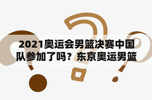 2021奥运会男篮决赛中国队参加了吗？东京奥运男篮哪里可以看？