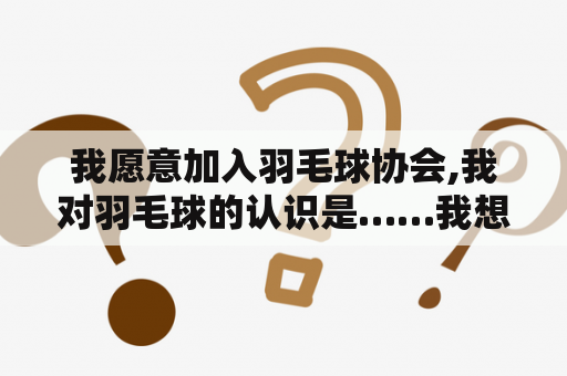 我愿意加入羽毛球协会,我对羽毛球的认识是……我想加入的缘由是？中国羽毛球协会官网