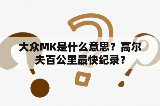 大众MK是什么意思？高尔夫百公里最快纪录？