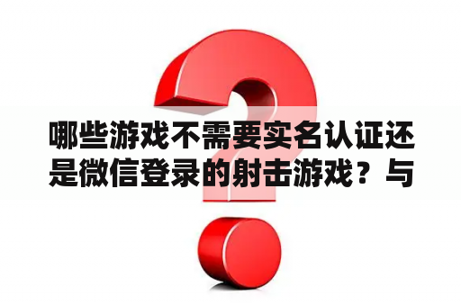 哪些游戏不需要实名认证还是微信登录的射击游戏？与和平精英相似的不防沉迷的游戏？