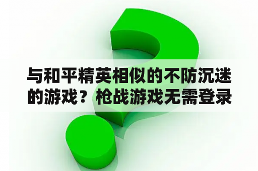 与和平精英相似的不防沉迷的游戏？枪战游戏无需登录