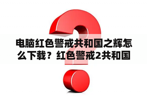 电脑红色警戒共和国之辉怎么下载？红色警戒2共和国之辉单机版