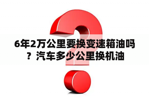 6年2万公里要换变速箱油吗？汽车多少公里换机油