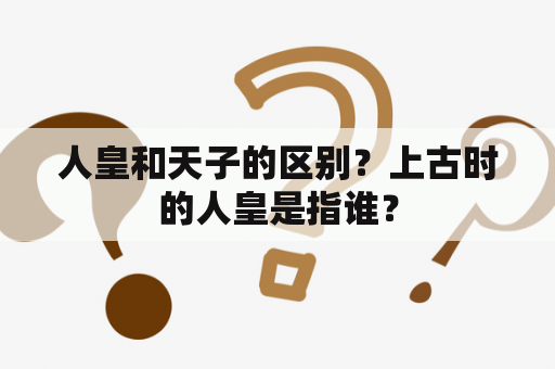 人皇和天子的区别？上古时的人皇是指谁？