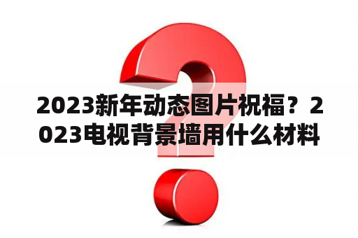 2023新年动态图片祝福？2023电视背景墙用什么材料最好？