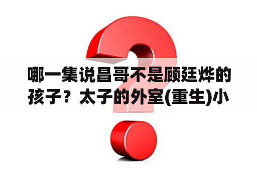 哪一集说昌哥不是顾廷烨的孩子？太子的外室(重生)小说