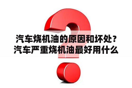 汽车烧机油的原因和坏处？汽车严重烧机油最好用什么解决？