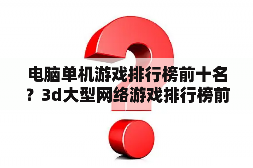 电脑单机游戏排行榜前十名？3d大型网络游戏排行榜前十名