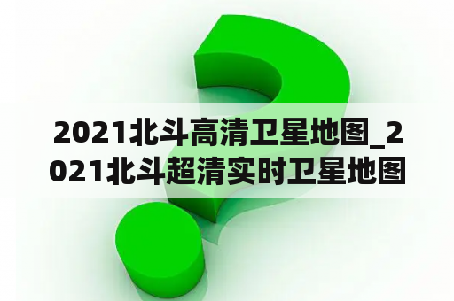 2021北斗高清卫星地图_2021北斗超清实时卫星地图