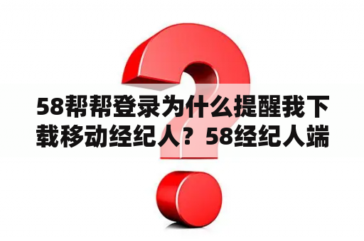 58帮帮登录为什么提醒我下载移动经纪人？58经纪人端口叫啥？