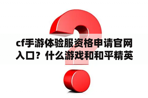 cf手游体验服资格申请官网入口？什么游戏和和平精英一样，还没有健康系统？