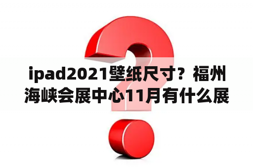 ipad2021壁纸尺寸？福州海峡会展中心11月有什么展会？