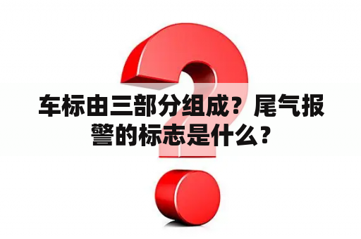 车标由三部分组成？尾气报警的标志是什么？