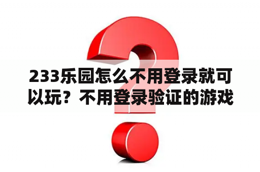 233乐园怎么不用登录就可以玩?不用登录验证的游戏? 233乐园怎么不用登录就可以玩?不用登录验证的游戏?