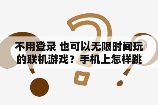 不用登录 也可以无限时间玩的联机游戏?手机上怎样跳过游戏账号登录? 不用登录 也可以无限时间玩的联机游戏?手机上怎样跳过游戏账号登录?