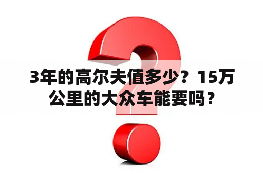 3年的高尔夫值多少？15万公里的大众车能要吗？