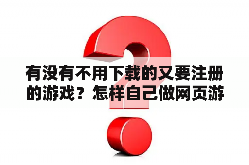 有没有不用下载的又要注册的游戏?怎样自己做网页游戏? 有没有不用下载的又要注册的游戏?怎样自己做网页游戏?
