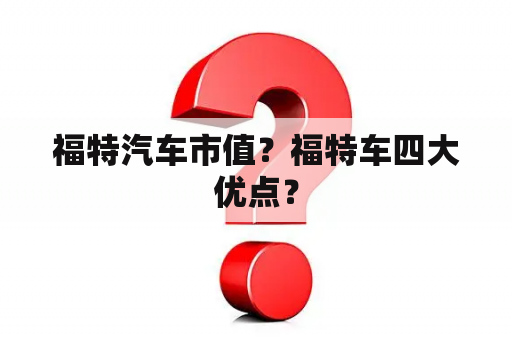 福特汽车市值？福特车四大优点？