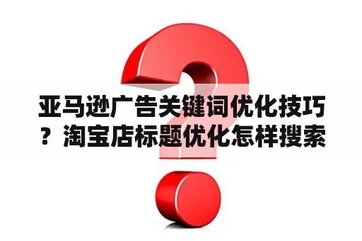 亚马逊广告关键词优化技巧？淘宝店标题优化怎样搜索关键词？