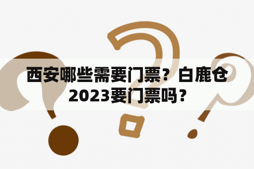 西安哪些需要门票？白鹿仓2023要门票吗？