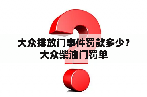 大众排放门事件罚款多少？大众柴油门罚单