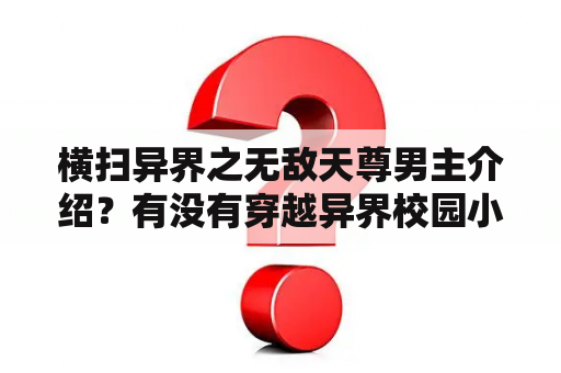 横扫异界之无敌天尊男主介绍？有没有穿越异界校园小说？