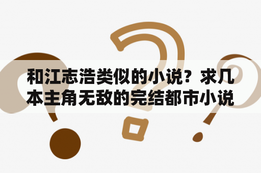 和江志浩类似的小说？求几本主角无敌的完结都市小说最好有些YY的？