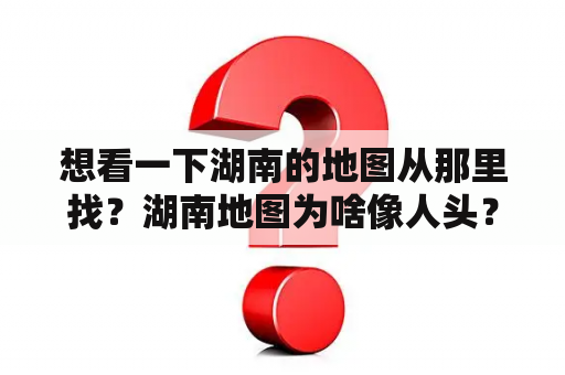 想看一下湖南的地图从那里找？湖南地图为啥像人头？