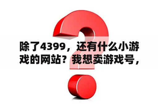 除了4399，还有什么小游戏的网站？我想卖游戏号，有什么游戏交易平台，可以推选一下吗？