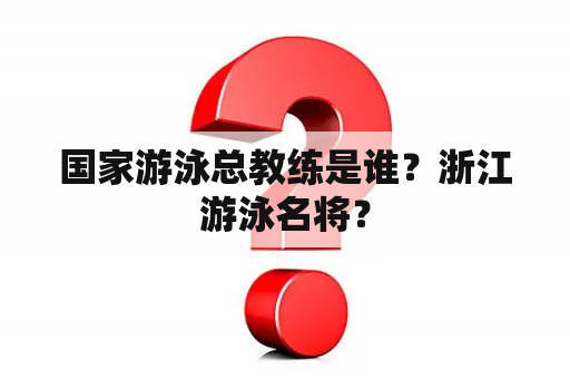 国家游泳总教练是谁？浙江游泳名将？