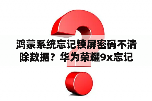 鸿蒙系统忘记锁屏密码不清除数据？华为荣耀9x忘记锁屏密码怎么恢复数据？