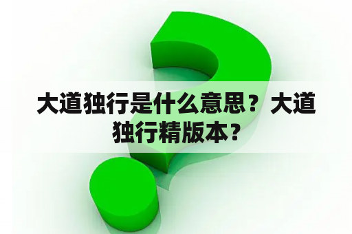 大道独行是什么意思？大道独行精版本？