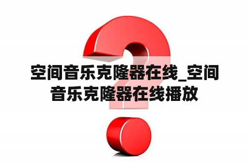 空间音乐克隆器在线_空间音乐克隆器在线播放