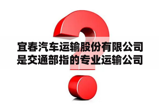 宜春汽车运输股份有限公司是交通部指的专业运输公司吗？宜春汽车总站过年期间运行吗？