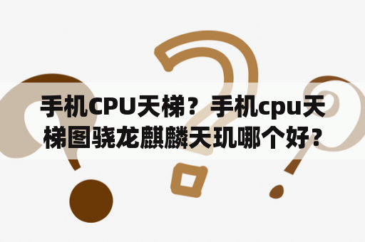 手机CPU天梯？手机cpu天梯图骁龙麒麟天玑哪个好？