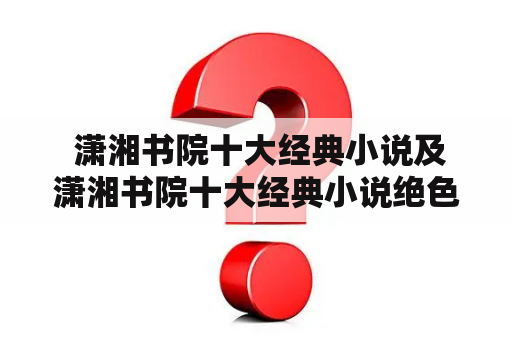  潇湘书院十大经典小说及潇湘书院十大经典小说绝色锋芒