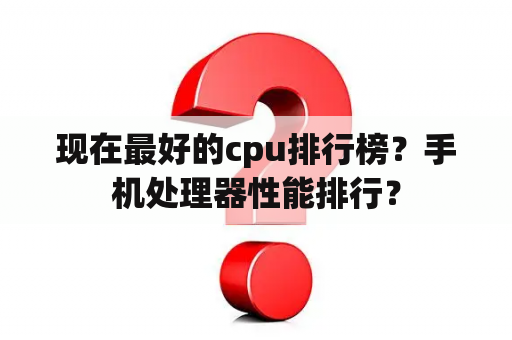 现在最好的cpu排行榜？手机处理器性能排行？