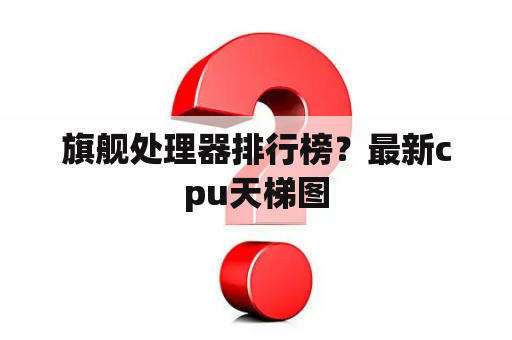 旗舰处理器排行榜？最新cpu天梯图