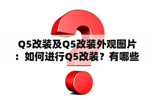  Q5改装及Q5改装外观图片：如何进行Q5改装？有哪些Q5改装外观图片可供参考？