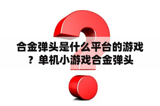 合金弹头是什么平台的游戏？单机小游戏合金弹头