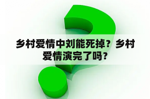 乡村爱情中刘能死掉？乡村爱情演完了吗？