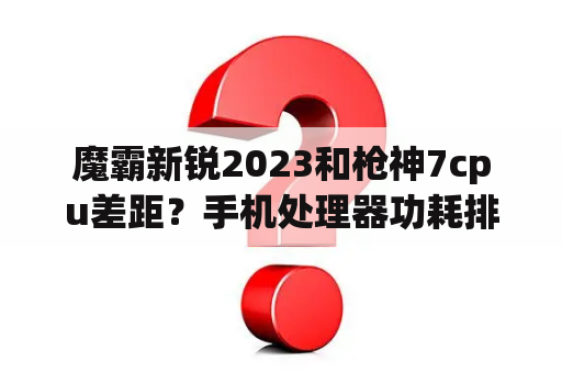 魔霸新锐2023和枪神7cpu差距？手机处理器功耗排行？