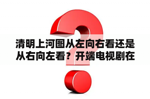 清明上河图从左向右看还是从右向左看？开端电视剧在线观看