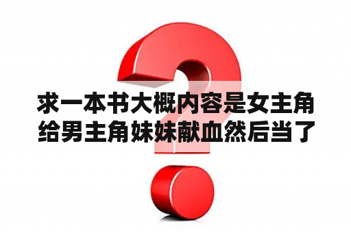 求一本书大概内容是女主角给男主角妹妹献血然后当了男主角妹妹的家庭教师？青青子衿低糖海苔饼